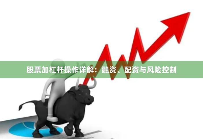 股票加杠杆操作详解：融资、配资与风险控制