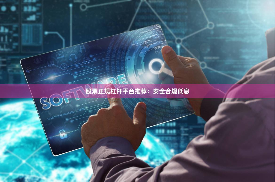 股票正规杠杆平台推荐：安全合规低息