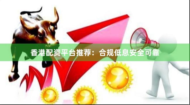 香港配资平台推荐：合规低息安全可靠