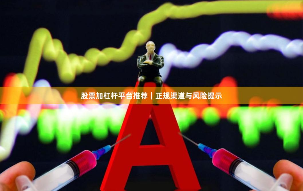 股票加杠杆平台推荐｜正规渠道与风险提示