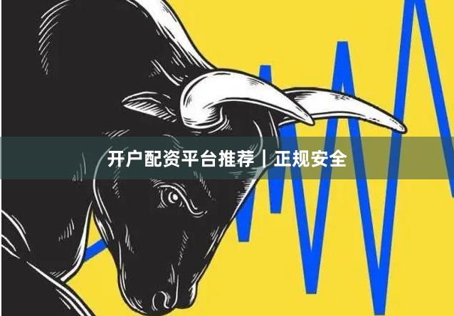 开户配资平台推荐｜正规安全