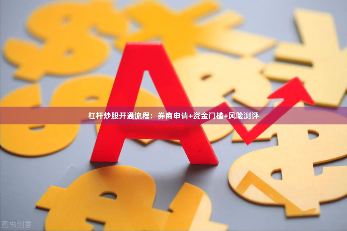 杠杆炒股开通流程:券商申请+资金门槛+风险测评