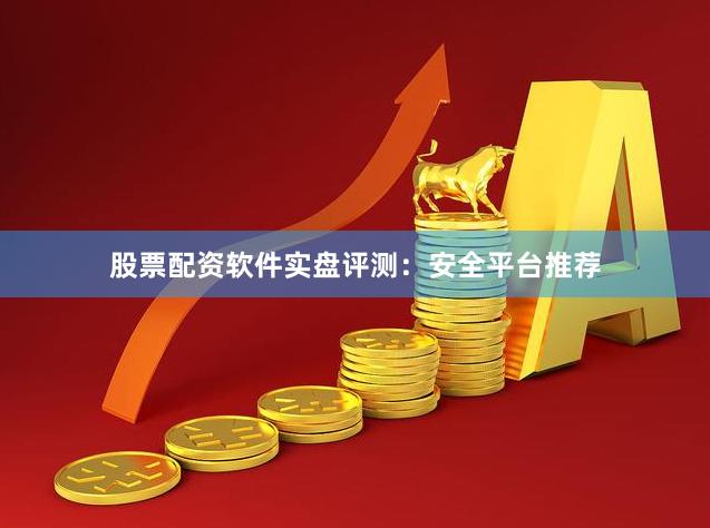 股票配资软件实盘评测：安全平台推荐