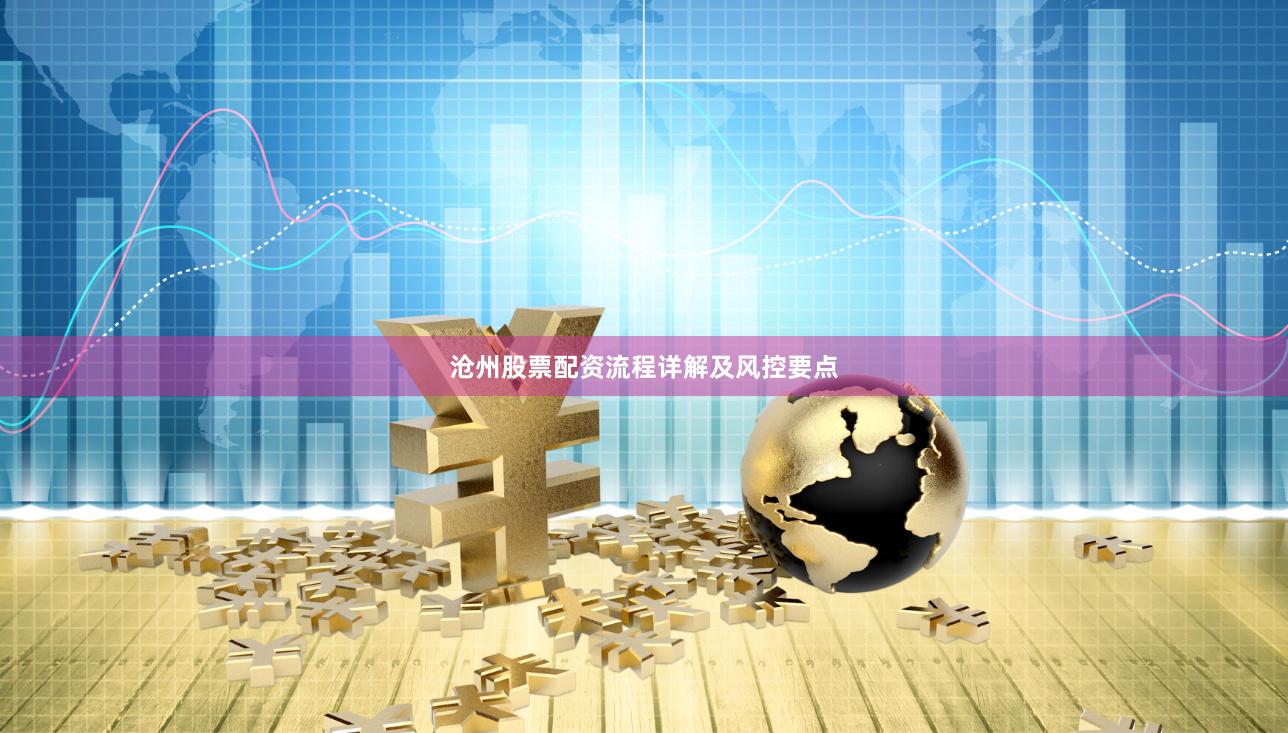 沧州股票配资流程详解及风控要点