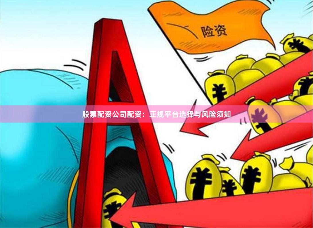 股票配资公司配资：正规平台选择与风险须知