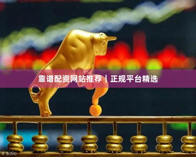 靠谱配资网站推荐｜正规平台精选