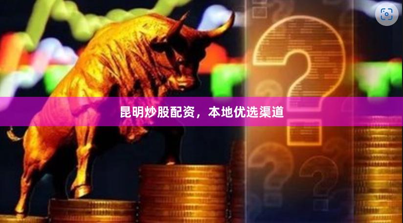 昆明炒股配资，本地优选渠道