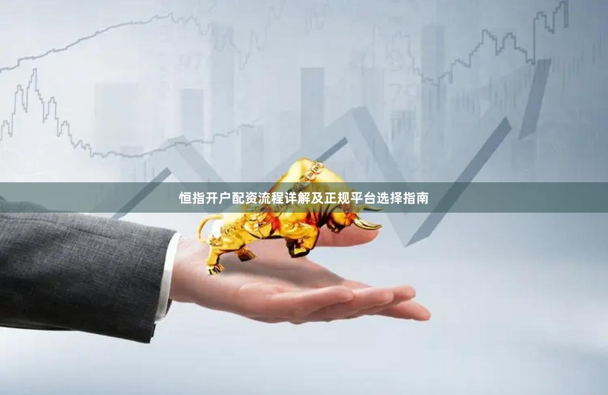 恒指开户配资流程详解及正规平台选择指南