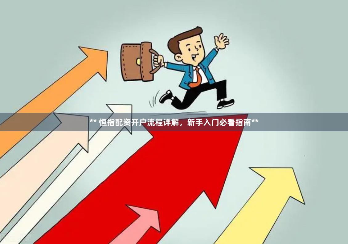 ** 恒指配资开户流程详解，新手入门必看指南**